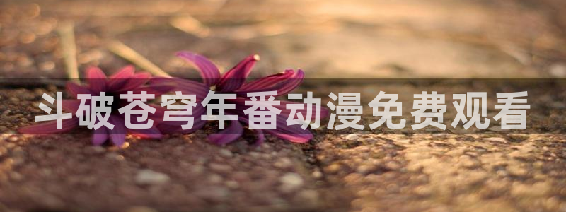 omofun官方网：斗破苍穹年番动漫免费观看
