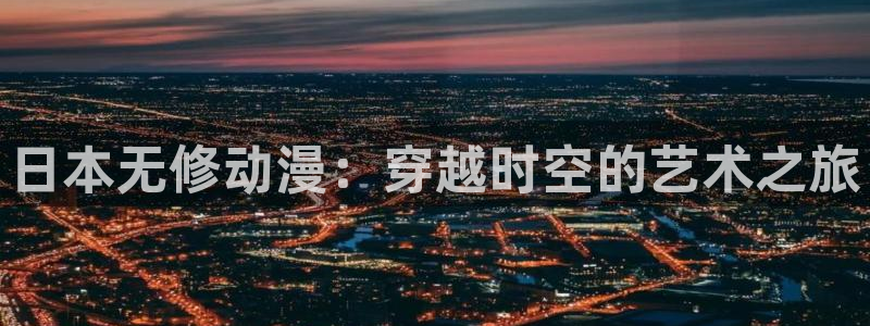 omofun动漫在线观看看：日本无修动漫：穿越时空的艺术之旅
