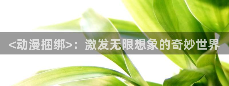 omofun官网app下载：<动漫捆绑>：激发无限想象的奇妙世界