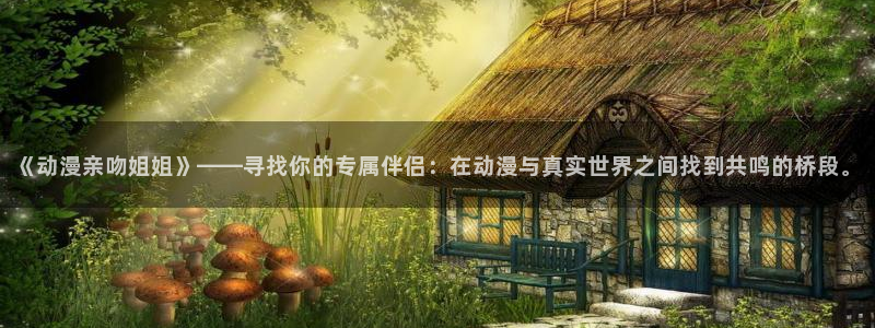 omofun官网入口苹果：《动漫亲吻姐姐》——寻找你的专属伴侣：在动漫与真实世界之间找到共鸣的桥段。