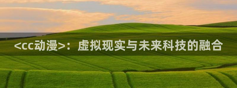 omofun网站：<cc动漫>：虚拟现实与未来科技的融合